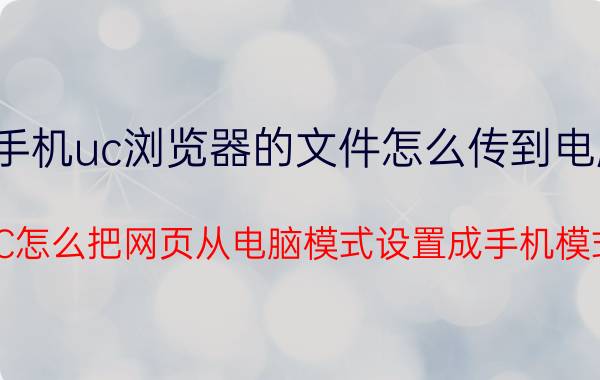 手机uc浏览器的文件怎么传到电脑 UC怎么把网页从电脑模式设置成手机模式？